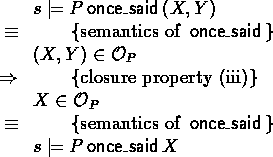 \begin{calc}
% latex2html id marker 459
\xpr{s \models P \oncesaid (X,Y)}
\z{\eq...
 ..._P}
\z{\equiv}{semantics of $\oncesaid$}
\xpr{s \models P \oncesaid X}\end{calc}