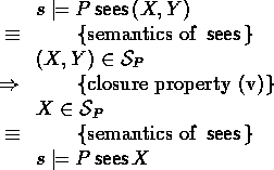 \begin{calc}
% latex2html id marker 494
\xpr{s \models P \sees (X,Y)}
\z{\equiv}...
 ...in \Sees_P}
\z{\equiv}{semantics of $\sees$}
\xpr{s \models P \sees X}\end{calc}