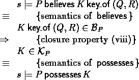 \begin{calc}
% latex2html id marker 534
\xpr{s \models P \believes \key{Q}{R}{K}...
 ...}
\z{\equiv}{semantics of $\possesses$}
\xpr{s \models P \possesses K}\end{calc}