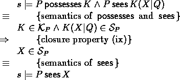 \begin{calc}
% latex2html id marker 550
\xpr{s \models P \possesses K \land P \s...
 ...in \Sees_P}
\z{\equiv}{semantics of $\sees$}
\xpr{s \models P \sees X}\end{calc}