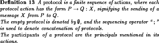 \begin{definition}
A {\em protocol} is a finite sequence of {\em actions}, where...
 ...ants} of a protocol are
the principals mentioned in its actions.\end{definition}