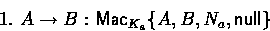 \begin{displaymath}
1.~A \rightarrow B : \mathsf{Mac}_{K_a}\{A,B,N_a,\mathsf{null}\}\end{displaymath}