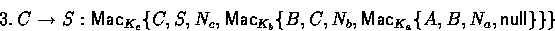 \begin{displaymath}
3.~ C \rightarrow S : \mathsf{Mac}_{K_c}\{C,S,N_c,\mathsf{Mac}_{K_b}\{B,C,N_b,\mathsf{Mac}_{K_a}\{A,B,N_a,\mathsf{null}\}\}\}\end{displaymath}