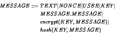 \begin{eqnarray*}
MESSAGE & ::= & TEXT \vert NONCE \vert USER \vert KEY \vert \...
 ...rt \  & & encrypt(KEY, MESSAGE) \vert \  & & hash(KEY, MESSAGE)\end{eqnarray*}