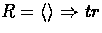 $R = \langle \rangle\Rightarrow tr$