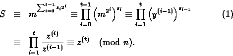 \begin{eqnarray}
S &\equiv& m^{\mbox{}^{\sum_{i=0}^{t-1}s_i2^i}} \equiv
 \prod_{...
 ...=1}^t
 \frac{z^{(i)}}{z^{(i-1)}} \equiv z^{(t)} \pmod{n}.\nonumber\end{eqnarray}