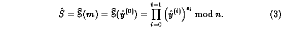 \begin{equation}
\hat{S}=\mathop{\widehat{\EuScript{S}}}(m) = \mathop{\widehat{\...
 ...)}) =
 \prod_{i=0}^{t-1}\left(\hat{y}^{(i)}\right)^{s_i} \bmod{n}.\end{equation}