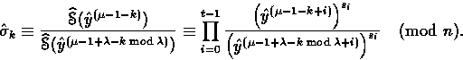 \begin{displaymath}
\hat{\sigma}_k \equiv
 \frac{\mathop{\widehat{\EuScript{S}}}...
 ...y}^{(\mu-1+\lambda-k\bmod{\lambda}+i)}\Bigr)^{s_i}}
 \pmod{n}. \end{displaymath}