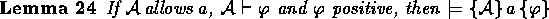 \begin{lemma}
If ${\cal A} \allows a$, ${\cal A} \derives \phi$ 
and $\phi$\space positive,
then $\models \spec{{\cal A}}{a}{\phi}$\end{lemma}