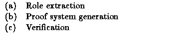 $\textstyle\parbox{8cm}{
 \begin{tabular}
{ll}
 (a) & Role extraction \\  (b) & Proof system generation \\  (c) & Verification
 \end{tabular}}$