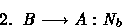 \begin{displaymath}
{\rm 2.}\;\;B\longrightarrow A: N_b\end{displaymath}