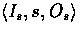 $\langle I_{s}, s, O_{s} \rangle$