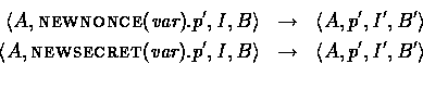 \begin{eqnarray*}
\langle A, \mbox{{\sc newnonce}({\em var})}.p', I, B \rangle
&...
 ...p', I, B \rangle
& \rightarrow & \langle A, p', I', B' \rangle\ \end{eqnarray*}