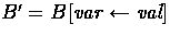 $B' =
B[\mbox{{\em var} $\leftarrow$\space {\em val}}]$