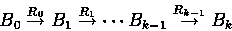 \begin{displaymath}
B_{0} \stackrel{R_{0}}{\rightarrow} B_{1}
\stackrel{R_{1}}{\rightarrow} \cdots B_{k-1}
\stackrel{R_{k-1}}{\rightarrow} B_{k} \end{displaymath}