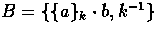 $B = \{ \{a\}_{k} \cdot b, k^{-1} \}$