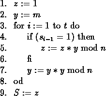 \begin{figure}
\begin{tabbing}
123\=123\=123\=\kill
1.\\ gt $z:=1$\\ 2.\\ gt...
... gt $y:=y*y \bmod{n}$\\ 8.\\ gt od\\ 9.\\ gt $S:=z$
\end{tabbing}\end{figure}