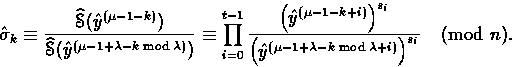 \begin{displaymath}
\hat{\sigma}_k \equiv
\frac{\mathop{\widehat{\EuScript{S}}}...
...y}^{(\mu-1+\lambda-k\bmod{\lambda}+i)}\Bigr)^{s_i}}
\pmod{n}. \end{displaymath}
