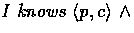 $I \mbox{\it{ knows }} \allowbreak \langle p, c \rangle~ \wedge$